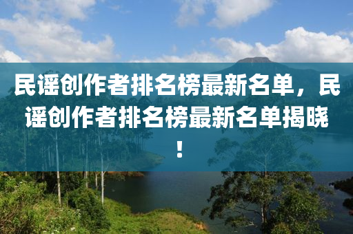 民謠創(chuàng)作者排名榜最新名單，民謠創(chuàng)作者排名榜最新名單揭曉！