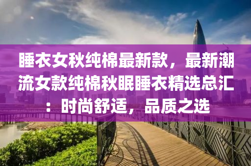 睡衣女秋純棉最新款，最新潮流女款純棉秋眠睡衣精選總匯：時尚舒適，品質(zhì)之選