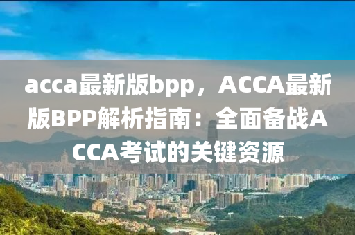 acca最新版bpp，ACCA最新版BPP解析指南：全面?zhèn)鋺?zhàn)ACCA考試的關鍵資源