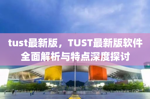 tust最新版，TUST最新版軟件全面解析與特點深度探討