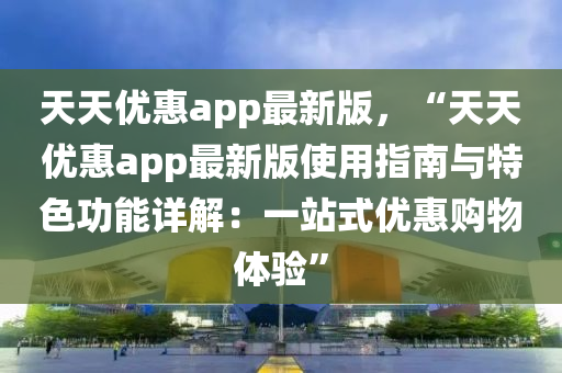 天天優(yōu)惠app最新版，“天天優(yōu)惠app最新版使用指南與特色功能詳解：一站式優(yōu)惠購物體驗”