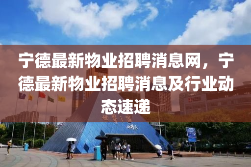 寧德最新物業(yè)招聘消息網(wǎng)，寧德最新物業(yè)招聘消息及行業(yè)動態(tài)速遞