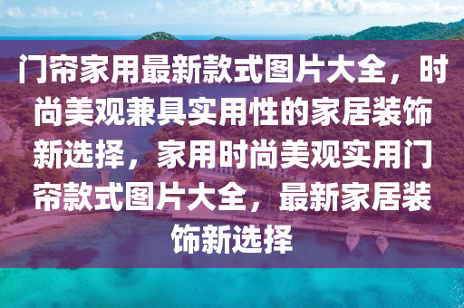 門簾家用最新款式圖片大全，時尚美觀兼具實用性的家居裝飾新選擇，家用時尚美觀實用門簾款式圖片大全，最新家居裝飾新選擇