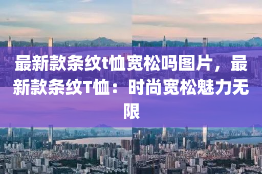 最新款條紋t恤寬松嗎圖片，最新款條紋T恤：時尚寬松魅力無限