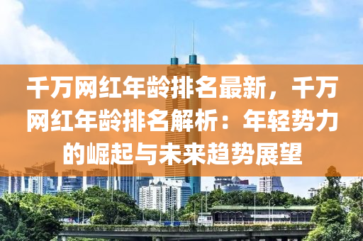 千萬網紅年齡排名最新，千萬網紅年齡排名解析：年輕勢力的崛起與未來趨勢展望