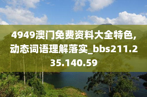 4949澳門免費資料大全特色,動態(tài)詞語理解落實_bbs211.235.140.59