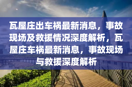 瓦屋莊出車禍最新消息，事故現(xiàn)場(chǎng)及救援情況深度解析，瓦屋莊車禍最新消息，事故現(xiàn)場(chǎng)與救援深度解析