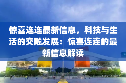 驚喜連連最新信息，科技與生活的交融發(fā)展：驚喜連連的最新信息解讀