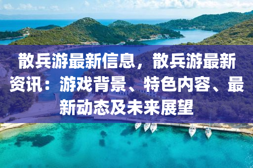 散兵游最新信息，散兵游最新資訊：游戲背景、特色內(nèi)容、最新動(dòng)態(tài)及未來(lái)展望