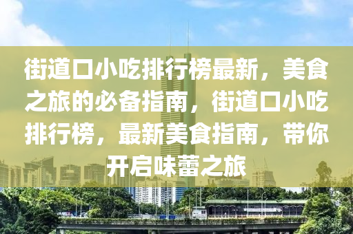 街道口小吃排行榜最新，美食之旅的必備指南，街道口小吃排行榜，最新美食指南，帶你開啟味蕾之旅