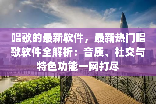 唱歌的最新軟件，最新熱門唱歌軟件全解析：音質(zhì)、社交與特色功能一網(wǎng)打盡