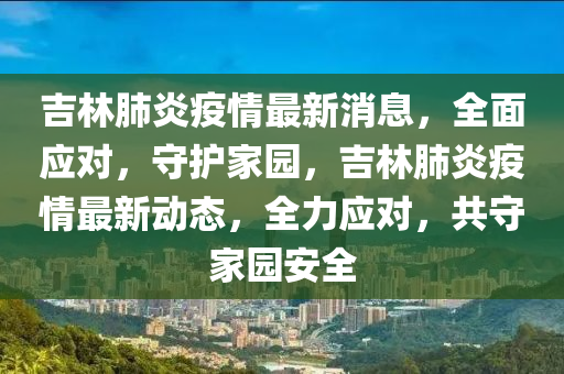 吉林肺炎疫情最新消息，全面應(yīng)對，守護(hù)家園，吉林肺炎疫情最新動態(tài)，全力應(yīng)對，共守家園安全