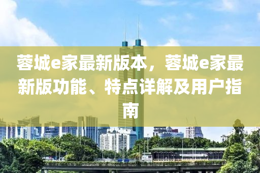 蓉城e家最新版本，蓉城e家最新版功能、特點(diǎn)詳解及用戶指南