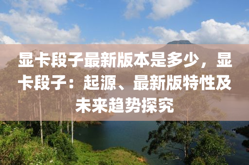 顯卡段子最新版本是多少，顯卡段子：起源、最新版特性及未來趨勢探究