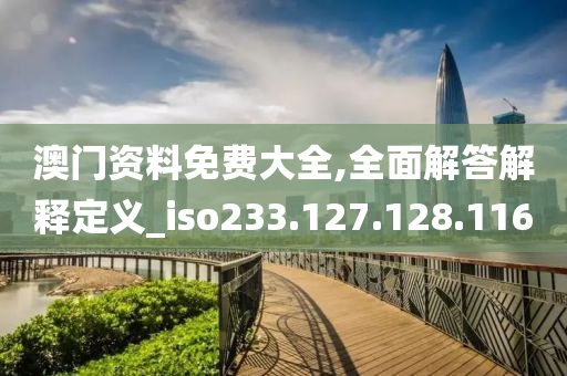 澳門資料免費(fèi)大全,全面解答解釋定義_iso233.127.128.116