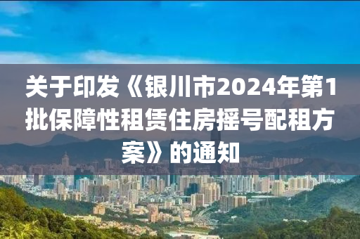 關(guān)于印發(fā)《銀川市2024年第1批保障性租賃住房搖號配租方案》的通知