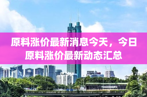 原料漲價(jià)最新消息今天，今日原料漲價(jià)最新動態(tài)匯總