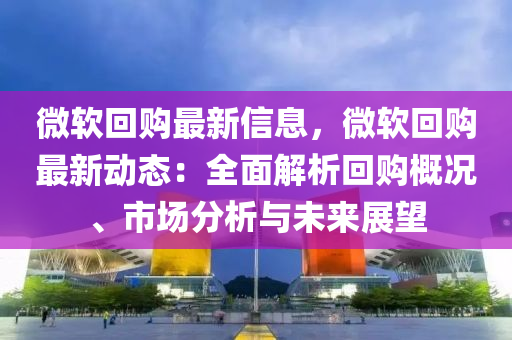 微軟回購最新信息，微軟回購最新動態(tài)：全面解析回購概況、市場分析與未來展望