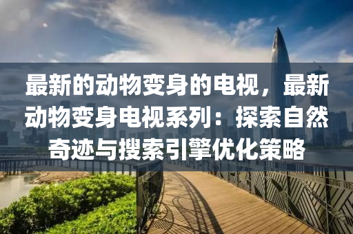 最新的動物變身的電視，最新動物變身電視系列：探索自然奇跡與搜索引擎優(yōu)化策略