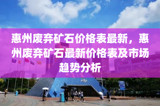 惠州廢棄礦石價格表最新，惠州廢棄礦石最新價格表及市場趨勢分析