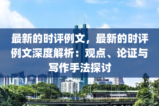 最新的時評例文，最新的時評例文深度解析：觀點、論證與寫作手法探討