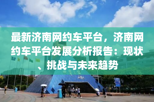 最新濟南網(wǎng)約車平臺，濟南網(wǎng)約車平臺發(fā)展分析報告：現(xiàn)狀、挑戰(zhàn)與未來趨勢