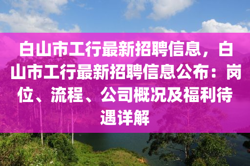 白山市工行最新招聘信息，白山市工行最新招聘信息公布：崗位、流程、公司概況及福利待遇詳解