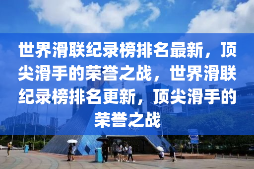 世界滑聯(lián)紀錄榜排名最新，頂尖滑手的榮譽之戰(zhàn)，世界滑聯(lián)紀錄榜排名更新，頂尖滑手的榮譽之戰(zhàn)