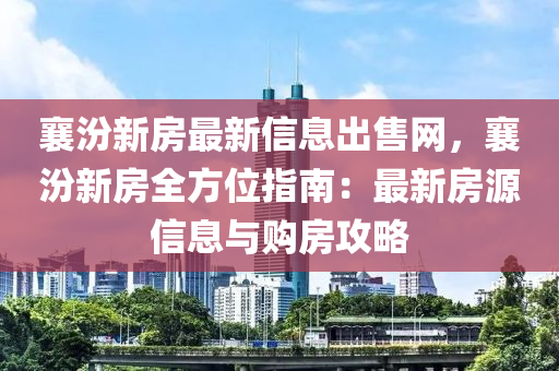 襄汾新房最新信息出售網(wǎng)，襄汾新房全方位指南：最新房源信息與購房攻略