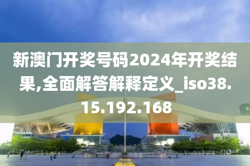 新澳門開獎號碼2024年開獎結(jié)果,全面解答解釋定義_iso38.15.192.168