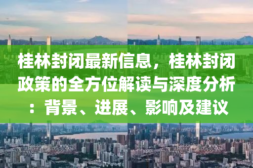 桂林封閉最新信息，桂林封閉政策的全方位解讀與深度分析：背景、進(jìn)展、影響及建議