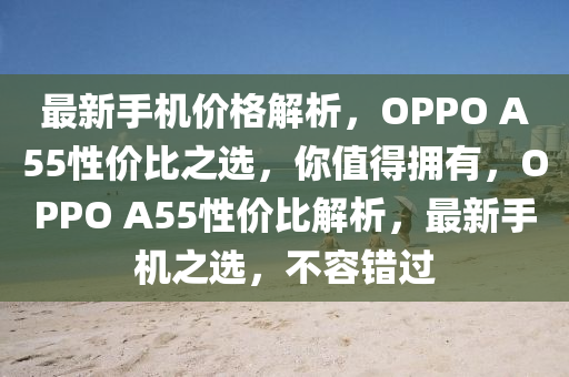 最新手機價格解析，OPPO A55性價比之選，你值得擁有，OPPO A55性價比解析，最新手機之選，不容錯過