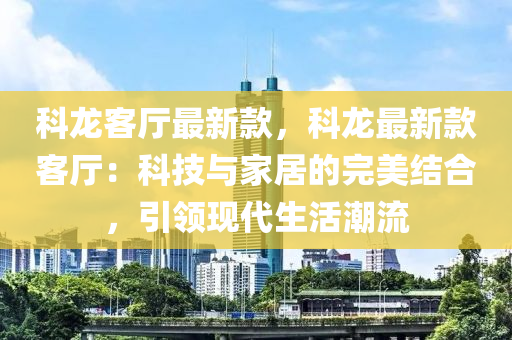 科龍客廳最新款，科龍最新款客廳：科技與家居的完美結(jié)合，引領(lǐng)現(xiàn)代生活潮流