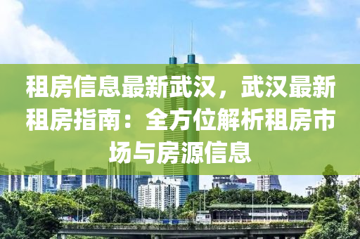 租房信息最新武漢，武漢最新租房指南：全方位解析租房市場與房源信息