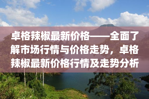 卓格辣椒最新價格——全面了解市場行情與價格走勢，卓格辣椒最新價格行情及走勢分析