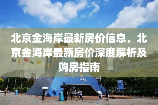 北京金海岸最新房價信息，北京金海岸最新房價深度解析及購房指南