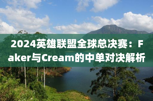 2024英雄聯(lián)盟全球總決賽：Faker與Cream的中單對決解析