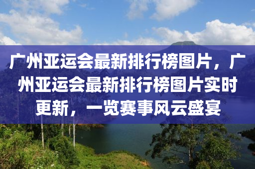 廣州亞運(yùn)會(huì)最新排行榜圖片，廣州亞運(yùn)會(huì)最新排行榜圖片實(shí)時(shí)更新，一覽賽事風(fēng)云盛宴