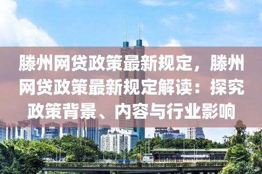 滕州網(wǎng)貸政策最新規(guī)定，滕州網(wǎng)貸政策最新規(guī)定解讀：探究政策背景、內(nèi)容與行業(yè)影響