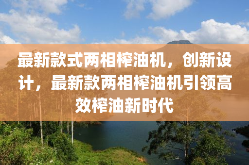 最新款式兩相榨油機(jī)，創(chuàng)新設(shè)計(jì)，最新款兩相榨油機(jī)引領(lǐng)高效榨油新時(shí)代