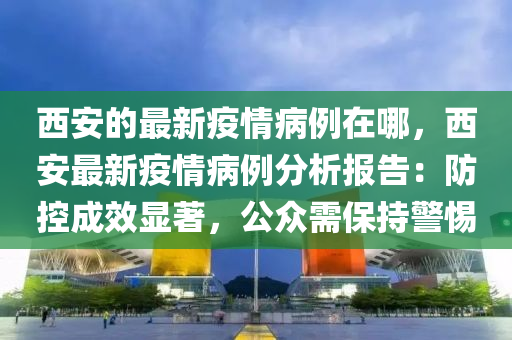 西安的最新疫情病例在哪，西安最新疫情病例分析報告：防控成效顯著，公眾需保持警惕