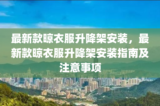 最新款晾衣服升降架安裝，最新款晾衣服升降架安裝指南及注意事項