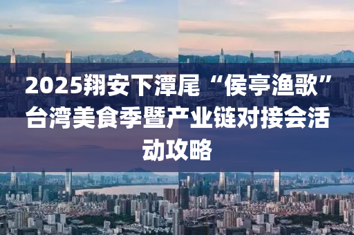 2025翔安下潭尾“侯亭漁歌”臺灣美食季暨產(chǎn)業(yè)鏈對接會活動攻略