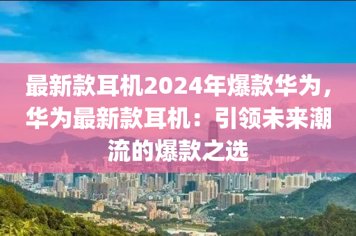 最新款耳機2024年爆款華為，華為最新款耳機：引領未來潮流的爆款之選