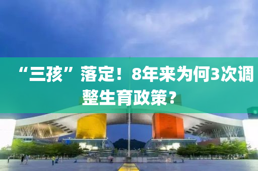 “三孩”落定！8年來為何3次調(diào)整生育政策？