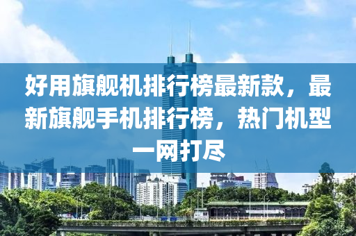 好用旗艦機(jī)排行榜最新款，最新旗艦手機(jī)排行榜，熱門機(jī)型一網(wǎng)打盡