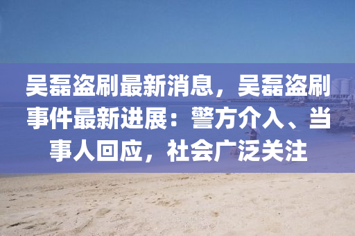 吳磊盜刷最新消息，吳磊盜刷事件最新進(jìn)展：警方介入、當(dāng)事人回應(yīng)，社會(huì)廣泛關(guān)注