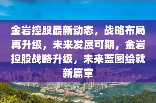 金巖控股最新動態(tài)，戰(zhàn)略布局再升級，未來發(fā)展可期，金巖控股戰(zhàn)略升級，未來藍(lán)圖繪就新篇章