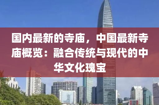 國(guó)內(nèi)最新的寺廟，中國(guó)最新寺廟概覽：融合傳統(tǒng)與現(xiàn)代的中華文化瑰寶