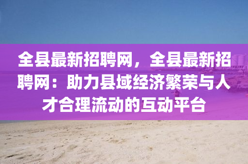 全縣最新招聘網(wǎng)，全縣最新招聘網(wǎng)：助力縣域經(jīng)濟繁榮與人才合理流動的互動平臺